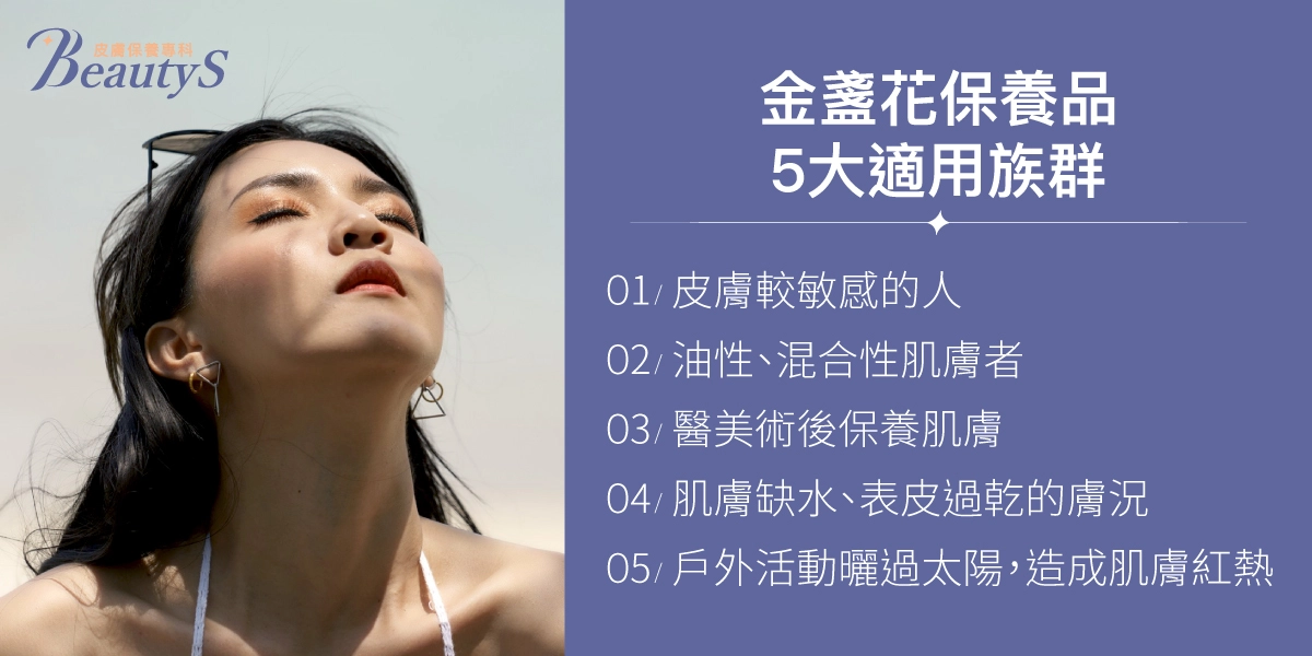 金盞花保養品5大適用族群:皮膚較敏感的人、油性、混合性肌膚者、醫美術後保養肌膚、肌膚缺水、表皮過乾的膚況、戶外活動曬過太陽,造成肌膚紅熱