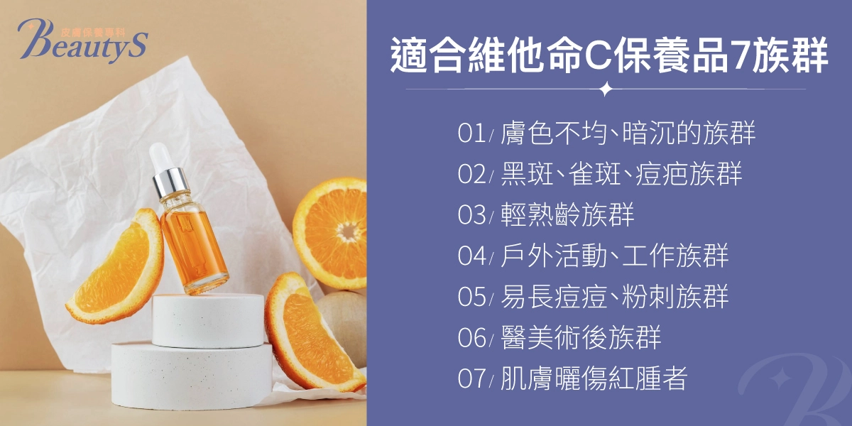 適合維他命C保養品7族群:膚色不均、暗沉的族群、黑斑、雀斑、痘疤族群、輕熟齡族群、戶外活動、工作族群、易長痘痘、粉刺族群、醫美術後族群、肌膚曬傷紅腫者