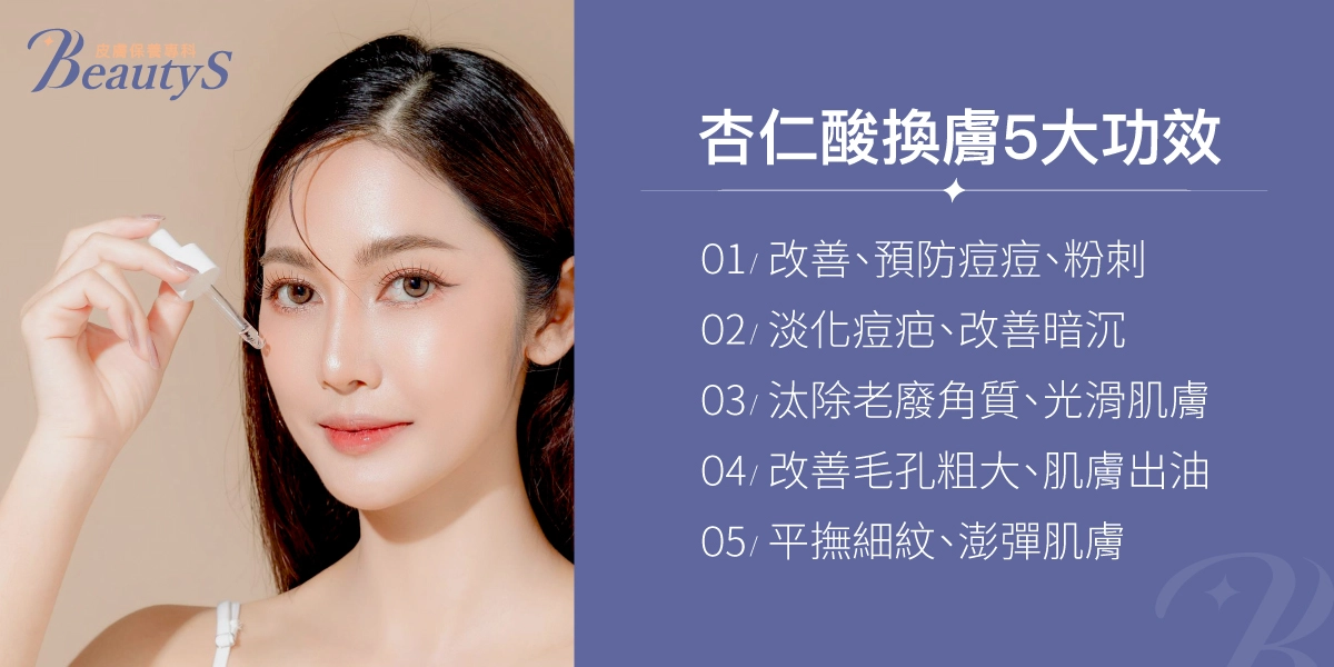 杏仁酸換膚5大功效：改善、預防痘痘、粉刺、淡化痘疤、改善暗沉、汰除老廢角質、光滑肌膚、改善毛孔粗大、肌膚出油、平撫細紋、澎彈肌膚